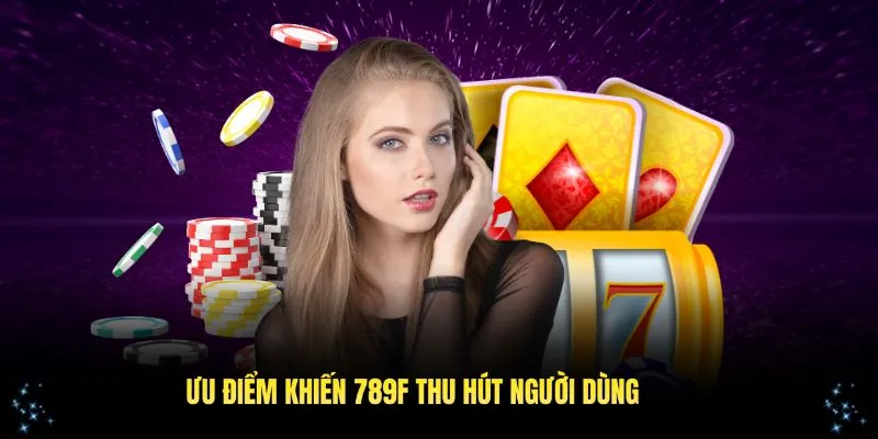 Những ưu điểm đặc biệt giúp nền tảng 789F thu hút người dùng